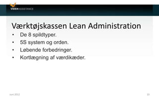Værktøjskassen Lean Administration
• De 8 spildtyper.
• 5S system og orden.
• Løbende forbedringer.
• Kortlægning af værdikæder.
Juni 2012 10
 
