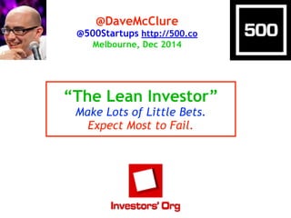 @DaveMcClure 
@500Startups http://500.co 
Melbourne, Dec 2014 
“The Lean Investor” 
Make Lots of Little Bets. 
Expect Most to Fail. 
 