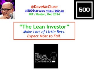 @DaveMcClure 
@500Startups http://500.co 
MIT / Boston, Dec 2014 
“The Lean Investor” 
Make Lots of Little Bets. 
Expect Most to Fail. 
 