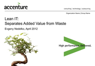 Organization Name | Group Name


Lean IT:
Separates Added Value from Waste
Evgeny Nedelko, April 2012
 