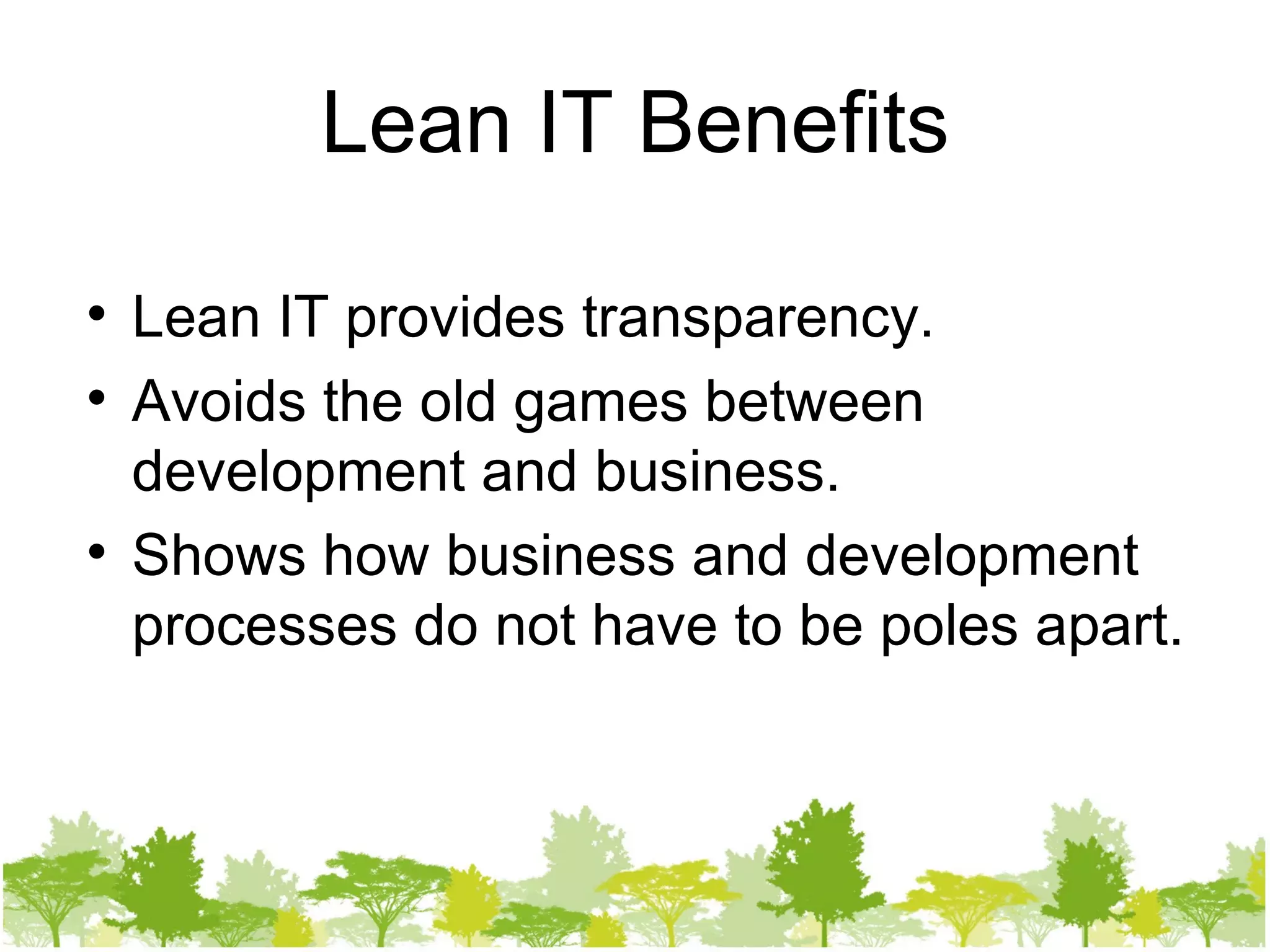 Lean IT Benefits Lean IT provides transparency. Avoids the old games between development and business. Shows how business and development processes do not have to be poles apart. 