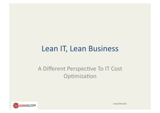 Lean	
  IT,	
  Lean	
  Business	
  
A	
  Diﬀerent	
  Perspec5ve	
  To	
  IT	
  Cost	
  
Op5miza5on	
  
Imad	
  Almurib	
  
 