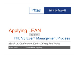 Applying LEAN
                      to the
     ITIL V3 Event Management Process
itSMF UK Conference 2008 – Driving Real Value
Rohit Nand   I   Subbarao Chaganty
 