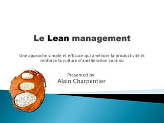 Le Lean management Une approche simple et efficace qui améliore la productivité et renforce la culture d’amélioration continu Presented by: Alain Charpentier 