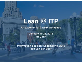Lean @ ITP
An experiential 2 week workshop
January 11-22, 2016
NYU ITP
Information Session: December 8, 2015
Jen van der Meer
 