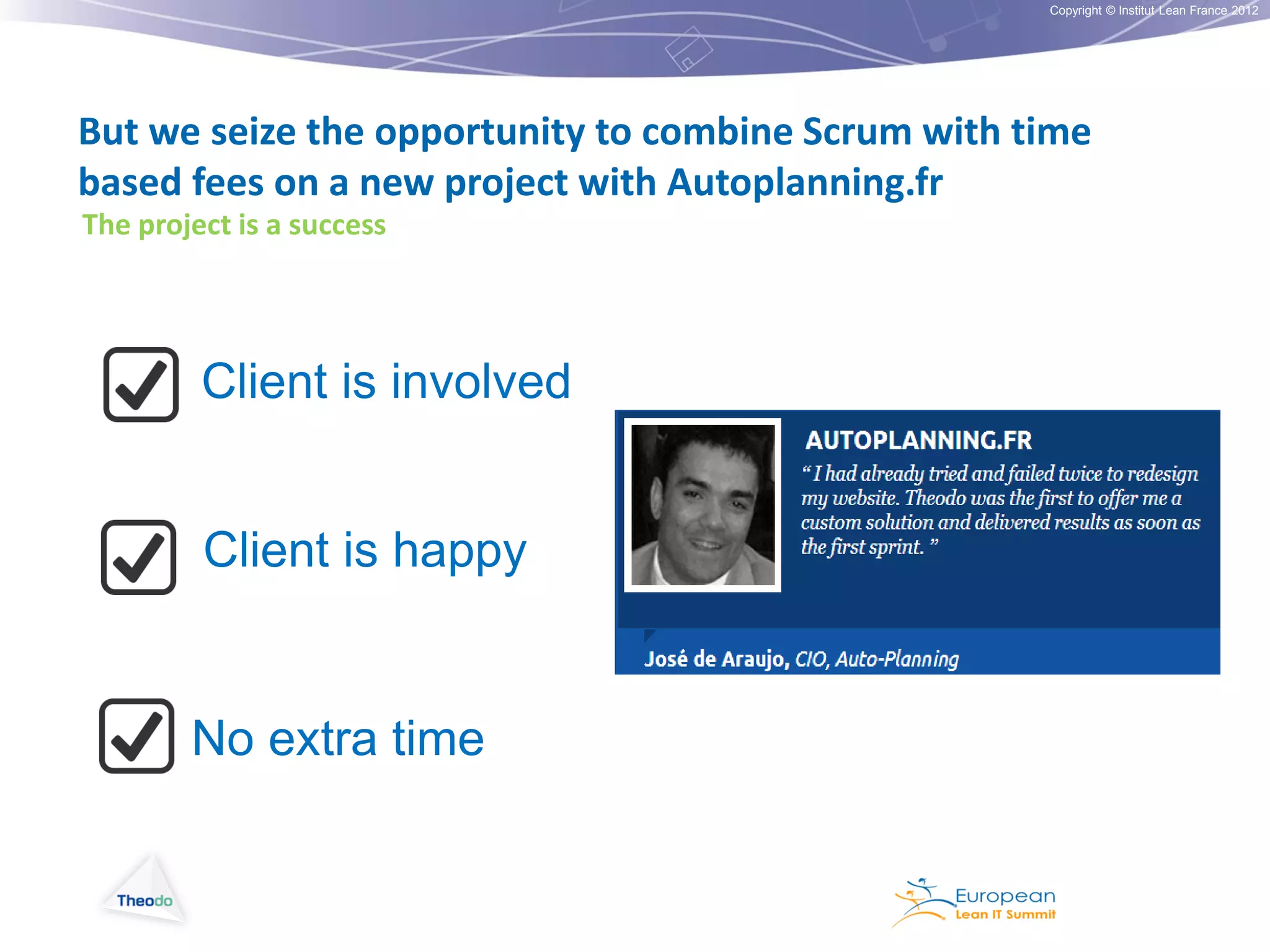 Copyright © Institut Lean France 2012

But we seize the opportunity to combine Scrum with time
based fees on a new project with Autoplanning.fr
The project is a success

Client is involved
Client is happy

No extra time

 