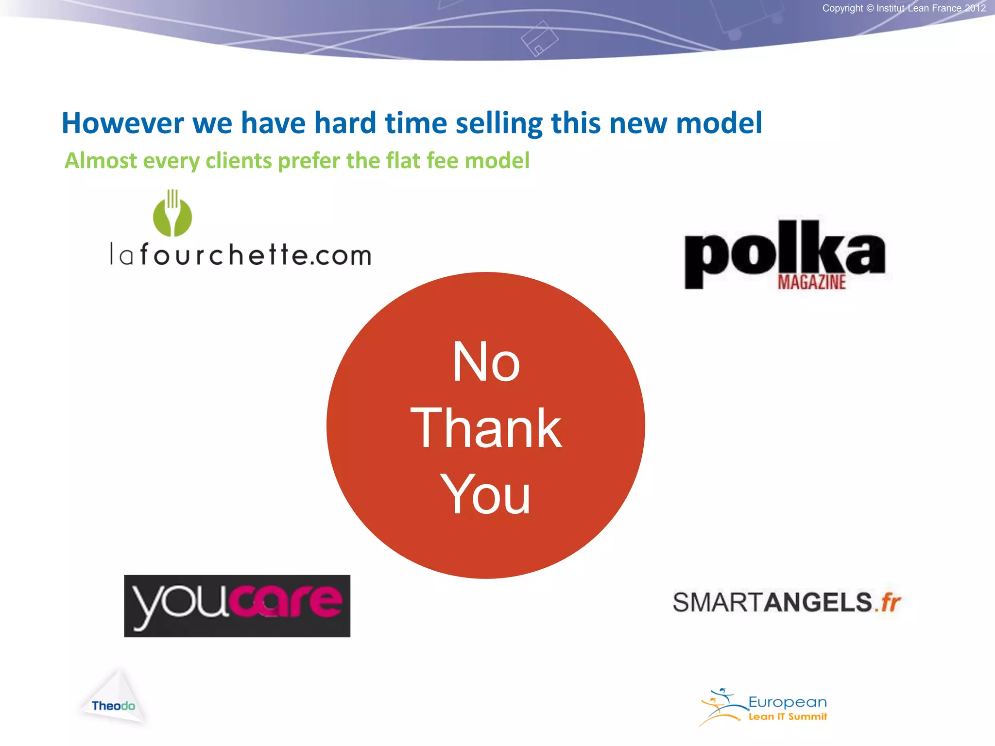 Copyright © Institut Lean France 2012

However we have hard time selling this new model
Almost every clients prefer the flat fee model

No
Thank
You

 