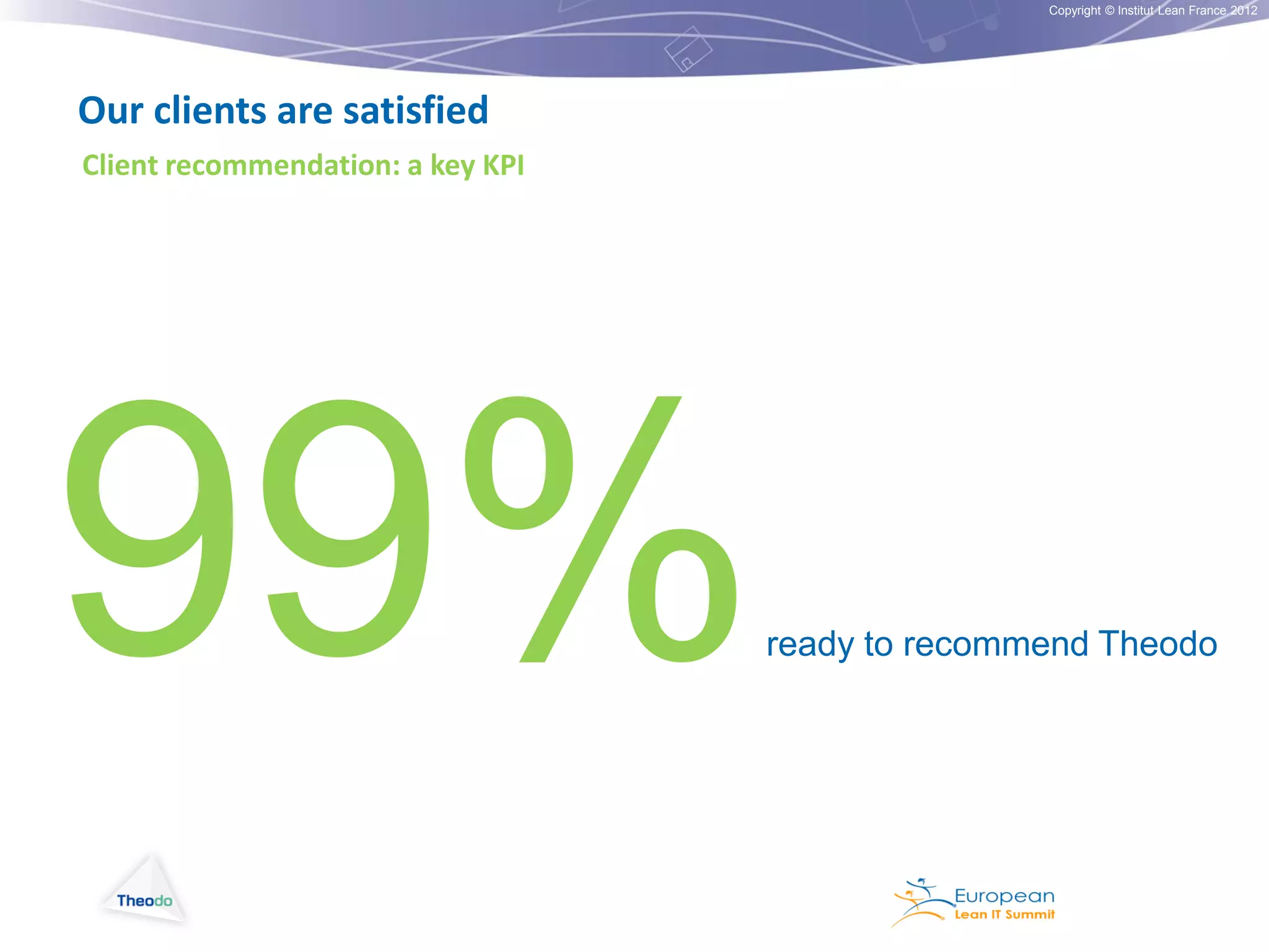Copyright © Institut Lean France 2012

Our clients are satisfied
Client recommendation: a key KPI

99%

ready to recommend Theodo

 