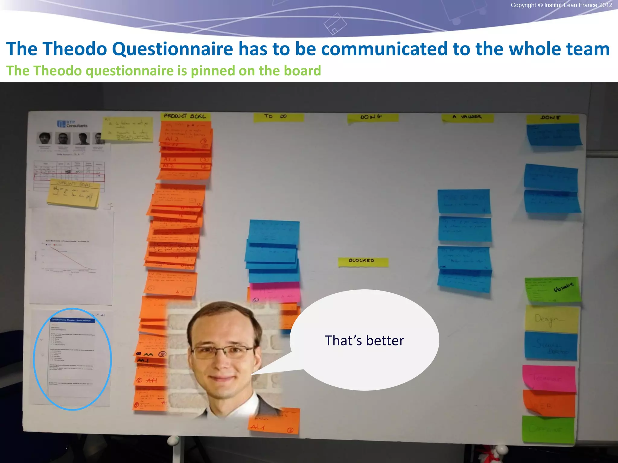 Copyright © Institut Lean France 2012

The Theodo Questionnaire has to be communicated to the whole team
The Theodo questionnaire is pinned on the board

That’s better

 
