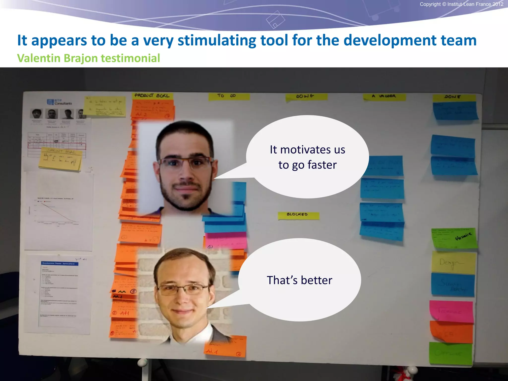 Copyright © Institut Lean France 2012

It appears to be a very stimulating tool for the development team
Valentin Brajon testimonial

It motivates us
to go faster

That’s better

 
