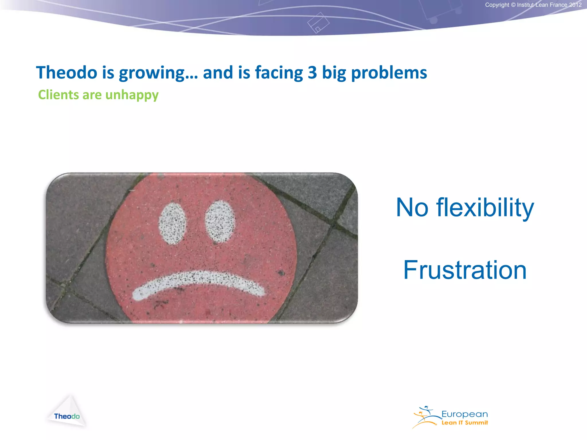 Copyright © Institut Lean France 2012

Theodo is growing… and is facing 3 big problems
Clients are unhappy

No flexibility
Frustration

 