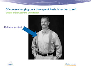 Copyright © Institut Lean France 2012

Of course charging on a time spent basis is harder to sell
Clients are reluctant to uncertainty

Risk averse client

 