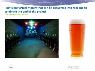 Copyright © Institut Lean France 2012

Points are virtual money that can be converted into real one to
celebrate the end of the project
The team project bonus

 
