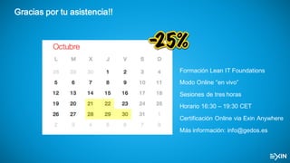 Gracias por tu asistencia!!
Formación Lean  IT  Foundations
Modo  Online  “en  vivo”
Sesiones  de  tres  horas
Horario  16:30  – 19:30  CET
Certificación  Online  via Exin Anywhere
Más  información:  info@gedos.es
 