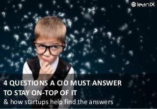 4 QUESTIONS A CIO MUST ANSWER
TO STAY ON-TOP OF IT
& how startups help find the answers
 