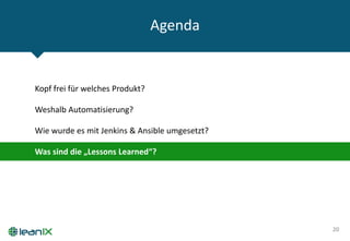 Agenda
20
Kopf frei für welches Produkt?
Weshalb Automatisierung?
Wie wurde es mit Jenkins & Ansible umgesetzt?
Was sind die „Lessons Learned“?
 