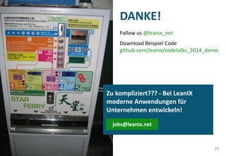 23
DANKE!
Follow us @leanix_net
Download Beispiel Code
github.com/leanix/codetalks_2014_demo
Zu kompliziert??? - Bei LeanIX
moderne Anwendungen für
Unternehmen entwickeln!
jobs@leanix.net
 