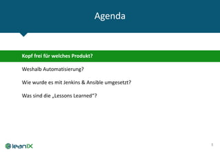 Agenda
3
Kopf frei für welches Produkt?
Weshalb Automatisierung?
Was sind die „Lessons Learned“?
Wie wurde es mit Jenkins & Ansible umgesetzt?
 