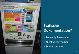 9
Statische
Dokumentation?
• Zu wenig Ressourcen
• Nicht wiederholbar
• Schnell veraltet
 