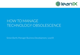 HOW TO MANAGE
TECHNOLOGY OBSOLESCENCE
Simon Barth, Manager Business Development, LeanIX
 