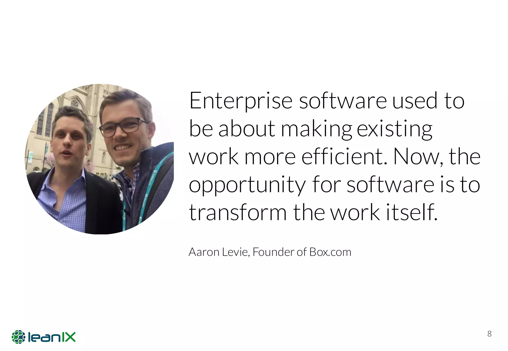 8
Enterprise software used to
be about making existing
work more efficient. Now, the
opportunity for software is to
transform the work itself.
Aaron Levie, Founder of Box.com
 