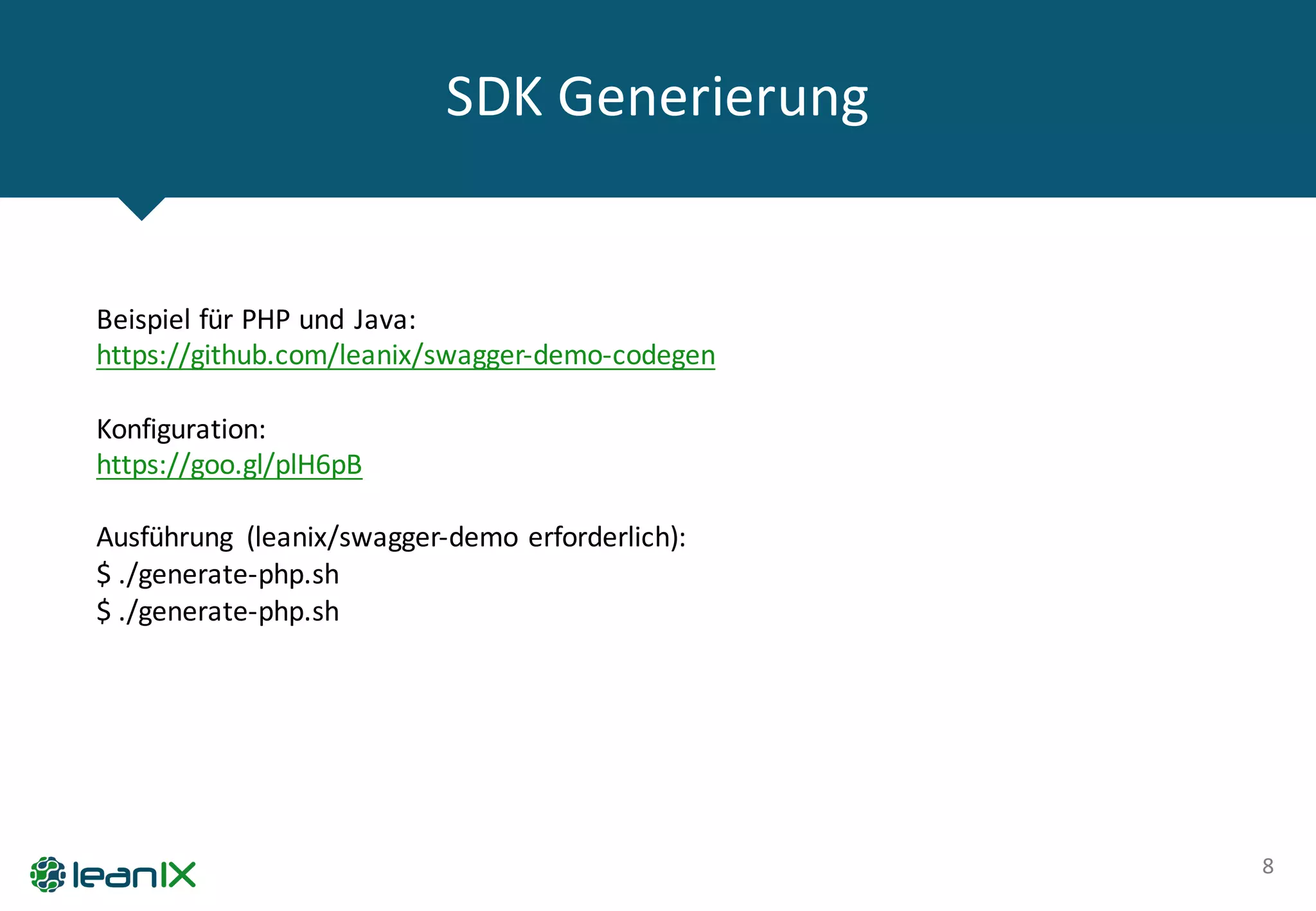SDK	
  Generierung
8
Beispiel	
  für	
  PHP	
  und	
  Java:
https://github.com/leanix/swagger-­‐demo-­‐codegen
Konfiguration:
https://goo.gl/plH6pB
Ausführung	
   (leanix/swagger-­‐demo	
  erforderlich):
$	
  ./generate-­‐php.sh
$	
  ./generate-­‐php.sh
 