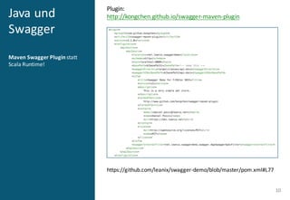 Java	
  und	
  
Swagger
Maven Swagger Plugin statt	
  
Scala	
  Runtime!
10
https://github.com/leanix/swagger-­‐demo/blob/master/pom.xml#L77
Plugin:
http://kongchen.github.io/swagger-­‐maven-­‐plugin
 