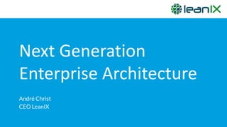 Next Generation
Enterprise Architecture
André Christ
CEO LeanIX
 