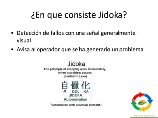 ¿En que consiste Jidoka?
• Detección de fallos con una señal generalmente
visual
• Avisa al operador que se ha generado un problema
 