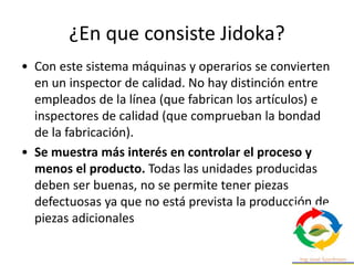 ¿En que consiste Jidoka?
• Con este sistema máquinas y operarios se convierten
en un inspector de calidad. No hay distinci...