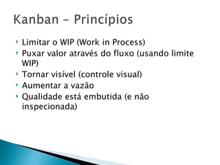 Limitar o WIP (Work in Process) Puxar valor através do fluxo (usando limite WIP) Tornar visível (controle visual) Aumentar a vazão Qualidade está embutida (e não inspecionada) 