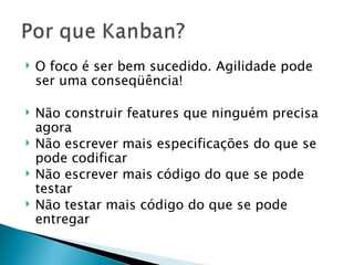 O foco é ser bem sucedido. Agilidade pode ser uma conseqüência! Não construir features que ninguém precisa agora Não escrever mais especificações do que se pode codificar Não escrever mais código do que se pode testar Não testar mais código do que se pode entregar 