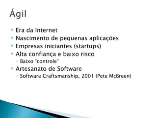Era da Internet Nascimento de pequenas aplicações Empresas iniciantes (startups) Alta confiança e baixo risco Baixo “controle” Artesanato de Software Software Craftsmanship, 2001 (Pete McBreen) 