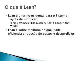 Lean é o termo ocidental para o Sistema Toyota de Produção James Womack (The Machine that Changed the World) Lean é sobre melhoria de qualidade, eficiencia e redução de custos e desperdícios 