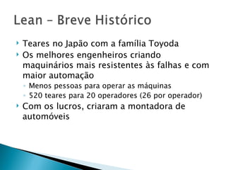 Teares no Japão com a família Toyoda Os melhores engenheiros criando maquinários mais resistentes às falhas e com maior automação Menos pessoas para operar as máquinas 520 teares para 20 operadores (26 por operador) Com os lucros, criaram a montadora de automóveis 