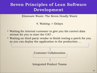20
Eliminate Waste: The Seven Deadly Waste
4. Waiting -> Delays
 Waiting for internal customer to give you the correct data
stream for you to start the UAT ..
 Waiting on third party vendor to finish testing a patch for you
so you can deploy the application to the production …
Customer Collaboration
Integrated Product Teams
 