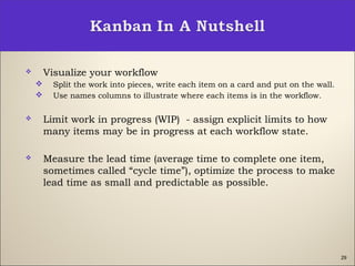 29
 Visualize your workflow
 Split the work into pieces, write each item on a card and put on the wall.
 Use names columns to illustrate where each items is in the workflow.
 Limit work in progress (WIP) - assign explicit limits to how
many items may be in progress at each workflow state.
 Measure the lead time (average time to complete one item,
sometimes called “cycle time”), optimize the process to make
lead time as small and predictable as possible.
 