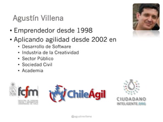 Agustín Villena 
• Emprendedor desde 1998 
• Aplicando agilidad desde 2002 en 
• Desarrollo de Software 
• Industria de la...