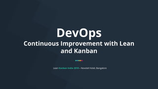 DevOps
Continuous Improvement with Lean
and Kanban
Lean Kanban India 2018 – Novotel Hotel, Bangalore
 