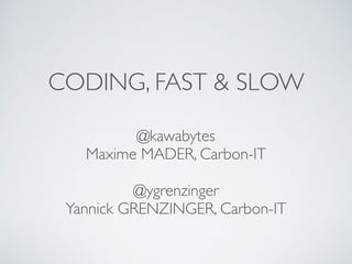 CODING, FAST & SLOW
@kawabytes
Maxime MADER, Carbon-IT
@ygrenzinger
Yannick GRENZINGER, Carbon-IT
 