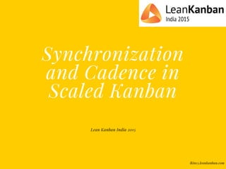 Synchronization
and Cadence in
Scaled Kanban
Lean Kanban India 2015
lkin15.leankanban.com
 