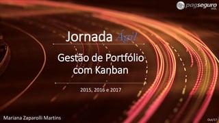 Jornada
2015, 2016 e 2017
Ágil
Out/17
Gestão de Portfólio
com Kanban
Mariana Zaparolli Martins
 