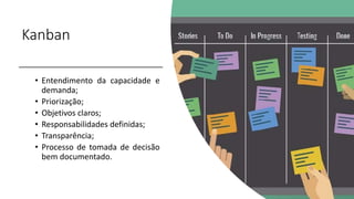 Kanban
• Entendimento da capacidade e
demanda;
• Priorização;
• Objetivos claros;
• Responsabilidades definidas;
• Transparência;
• Processo de tomada de decisão
bem documentado.
 