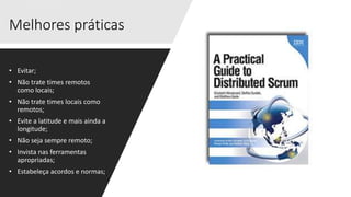 Melhores práticas
• Evitar;
• Não trate times remotos
como locais;
• Não trate times locais como
remotos;
• Evite a latitude e mais ainda a
longitude;
• Não seja sempre remoto;
• Invista nas ferramentas
apropriadas;
• Estabeleça acordos e normas;
 