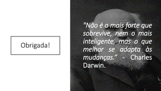Obrigada!
"Não é o mais forte que
sobrevive, nem o mais
inteligente, mas o que
melhor se adapta às
mudanças.“ - Charles
Darwin.
 