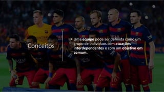 Conceitos
• Uma equipe pode ser definida como um
grupo de indivíduos com atuações
interdependentes e com um objetivo em
comum.
 