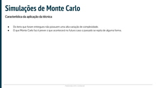 Plataformatec 2016 | Confidencial
● Os itens que foram entregues não possuem uma alta variação de complexidade.
● O que Monte Carlo faz é prever o que acontecerá no futuro caso o passado se repita de alguma forma.
Simulações de Monte Carlo
Característica da aplicação da técnica
 