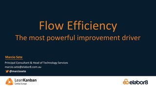 Flow Efficiency
The most powerful improvement driver
Principal Consultant & Head of Technology Services
marcio.sete@elabor8.com.au
Marcio Sete
@marciosete
 
