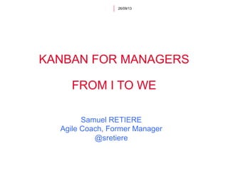 KANBAN FOR MANAGERS
FROM I TO WE
26/09/13
Samuel RETIERE
Agile Coach, Former Manager
@sretiere
 