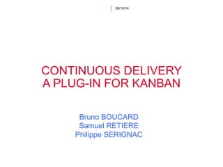 08/10/14 
CONTINUOUS DELIVERY 
A PLUG-IN FOR KANBAN 
Bruno BOUCARD 
Samuel RETIERE 
Philippe SERIGNAC 
 